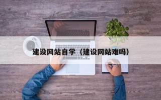 渑池建设网站自学（建设网站难吗）