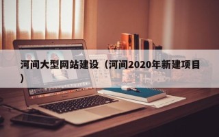 渑池河间大型网站建设（河间2020年新建项目）