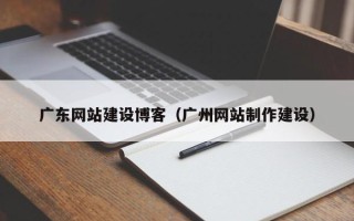 渑池广东网站建设博客（广州网站制作建设）