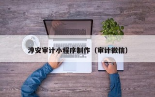 渑池淳安审计小程序制作（审计微信）