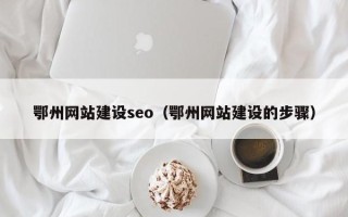 渑池鄂州网站建设seo（鄂州网站建设的步骤）