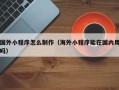 渑池国外小程序怎么制作（海外小程序能在国内用吗）
