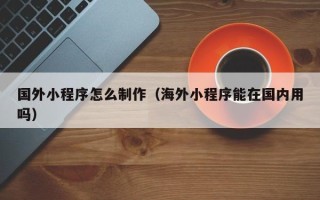 渑池国外小程序怎么制作（海外小程序能在国内用吗）