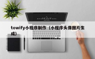渑池towify小程序制作（小程序头像图片生成）