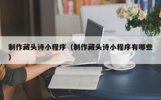渑池制作藏头诗小程序（制作藏头诗小程序有哪些）