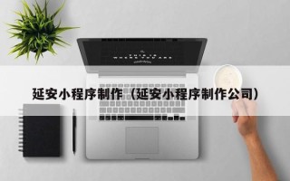 渑池延安小程序制作（延安小程序制作公司）