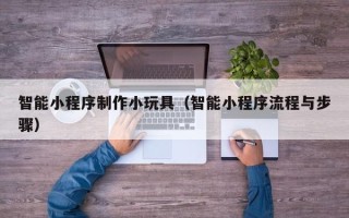 渑池智能小程序制作小玩具（智能小程序流程与步骤）